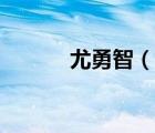 尤勇智（说一说尤勇智的简介）