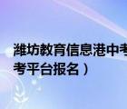 潍坊教育信息港中考平台报名系统填报（潍坊教育信息港中考平台报名）