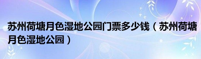 苏州荷塘月色湿地公园门票多少钱（苏州荷塘月色湿地公园）