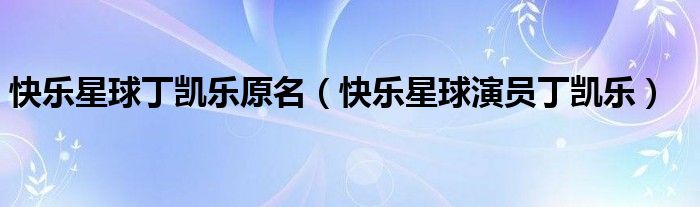 快乐星球丁凯乐原名（快乐星球演员丁凯乐）