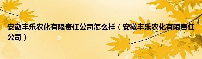 安徽丰乐农化有限责任公司怎么样（安徽丰乐农化有限责任公司）