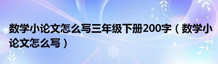 数学小论文怎么写三年级下册200字（数学小论文怎么写）