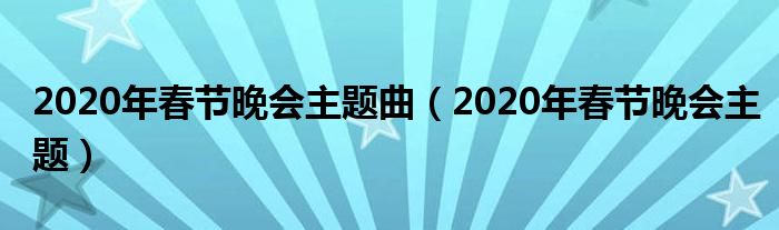 2020年春节晚会主题曲（2020年春节晚会主题）