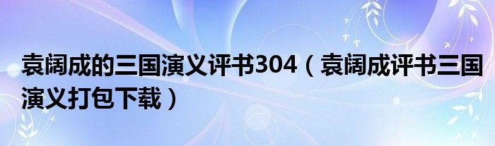 袁阔成的三国演义评书304（袁阔成评书三国演义打包下载）