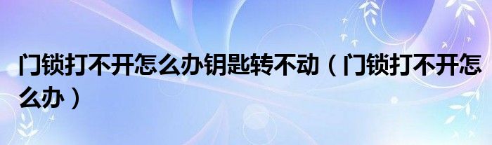 门锁打不开怎么办钥匙转不动（门锁打不开怎么办）