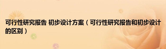 可行性研究报告 初步设计方案（可行性研究报告和初步设计的区别）