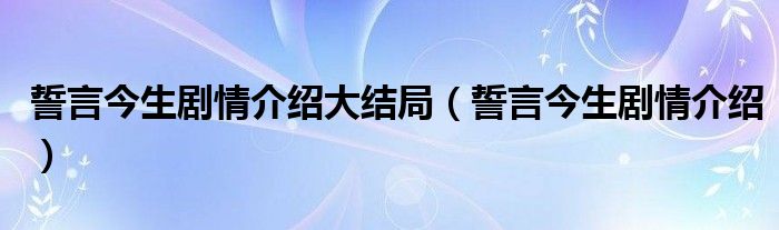 誓言今生剧情介绍大结局（誓言今生剧情介绍）