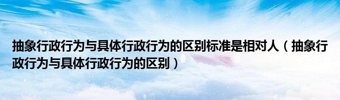 抽象行政行为与具体行政行为的区别标准是相对人（抽象行政行为与具体行政行为的区别）