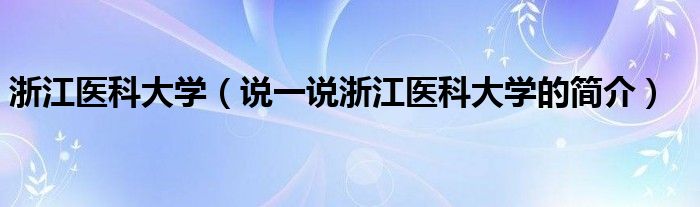 浙江医科大学（说一说浙江医科大学的简介）