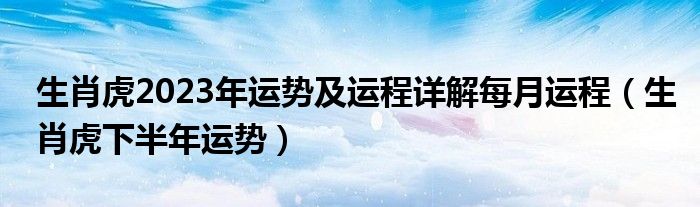 生肖虎2023年运势及运程详解每月运程（生肖虎下半年运势）