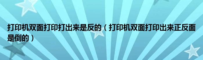 打印机双面打印打出来是反的（打印机双面打印出来正反面是倒的）