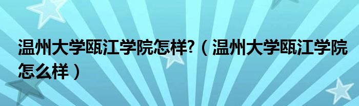 温州大学瓯江学院怎样?（温州大学瓯江学院怎么样）