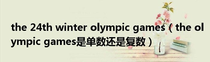 the 24th winter olympic games（the olympic games是单数还是复数）