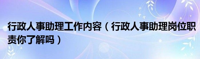 行政人事助理工作内容（行政人事助理岗位职责你了解吗）