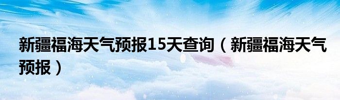 新疆福海天气预报15天查询（新疆福海天气预报）