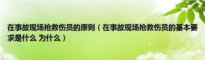 在事故现场抢救伤员的原则（在事故现场抢救伤员的基本要求是什么 为什么）