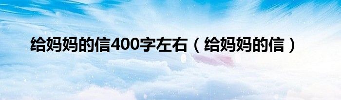 给妈妈的信400字左右（给妈妈的信）