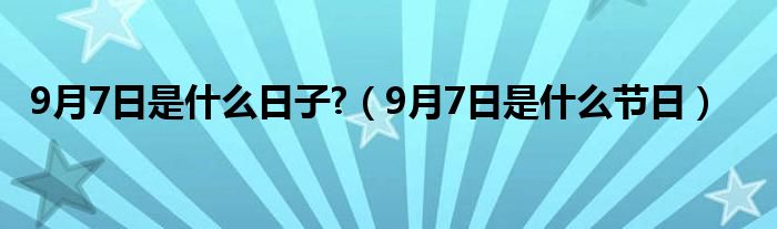 9月7日是什么日子?（9月7日是什么节日）