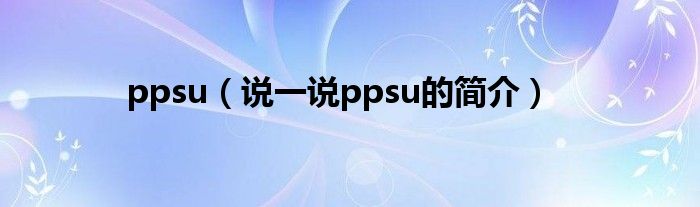 ppsu（说一说ppsu的简介）