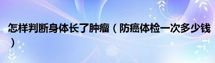 怎样判断身体长了肿瘤（防癌体检一次多少钱）