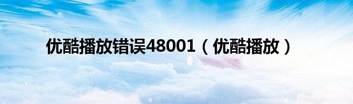 优酷播放错误48001（优酷播放）