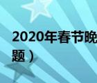 2020年春节晚会主题曲（2020年春节晚会主题）