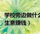 学校旁边做什么生意赚钱快（学校旁边做什么生意赚钱）