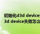 初始化d3d device失败怎么解决怎么更新显驱动（初始化d3d device失败怎么解决）