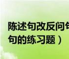 陈述句改反问句的练习题答案（陈述句改反问句的练习题）