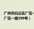 广州市白云区广花一路599号属于哪个街道（广州市白云区广花一路599号）