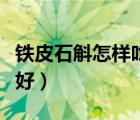 铁皮石斛怎样吃最好（铁皮石斛怎么吃效果最好）