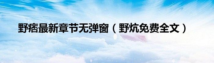 野痞最新章节无弹窗（野炕免费全文）