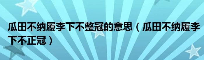 瓜田不纳履李下不整冠的意思（瓜田不纳履李下不正冠）