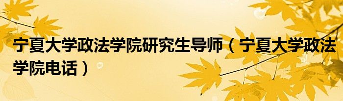 宁夏大学政法学院研究生导师（宁夏大学政法学院电话）