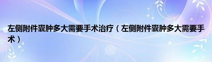 左侧附件囊肿多大需要手术治疗（左侧附件囊肿多大需要手术）