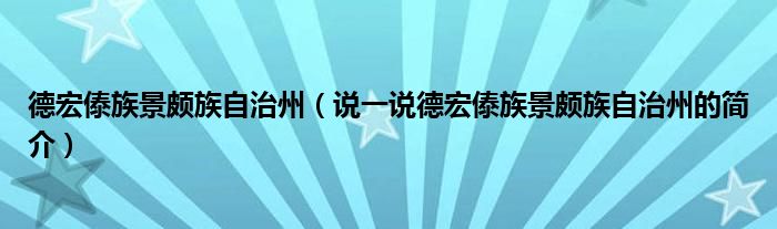 德宏傣族景颇族自治州（说一说德宏傣族景颇族自治州的简介）