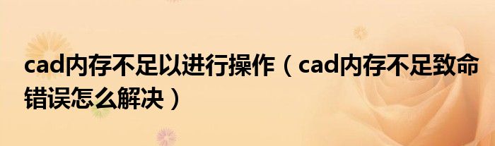 cad内存不足以进行操作（cad内存不足致命错误怎么解决）