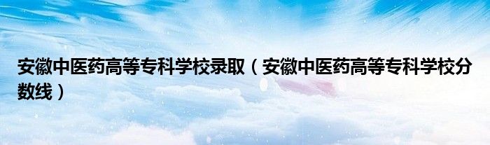 安徽中医药高等专科学校录取（安徽中医药高等专科学校分数线）