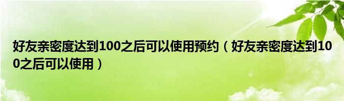 好友亲密度达到100之后可以使用预约（好友亲密度达到100之后可以使用）