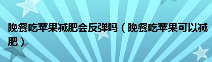 晚餐吃苹果减肥会反弹吗（晚餐吃苹果可以减肥）