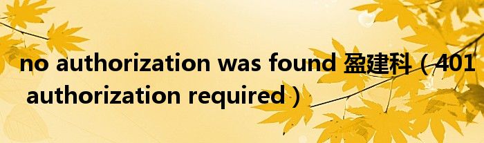 no authorization was found 盈建科（401 authorization required）