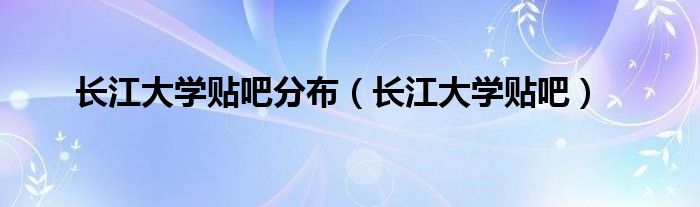 长江大学贴吧分布（长江大学贴吧）