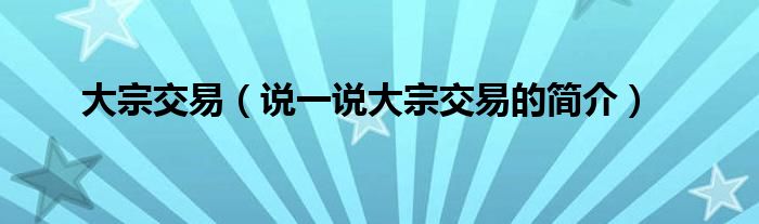 大宗交易（说一说大宗交易的简介）