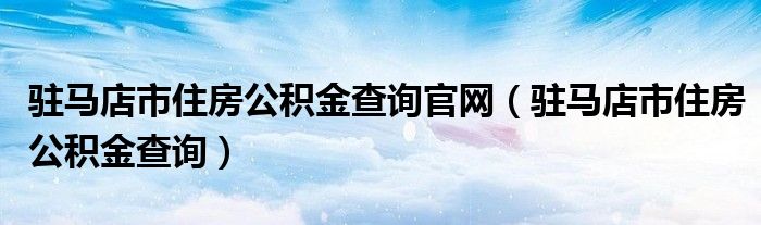 驻马店市住房公积金查询官网（驻马店市住房公积金查询）