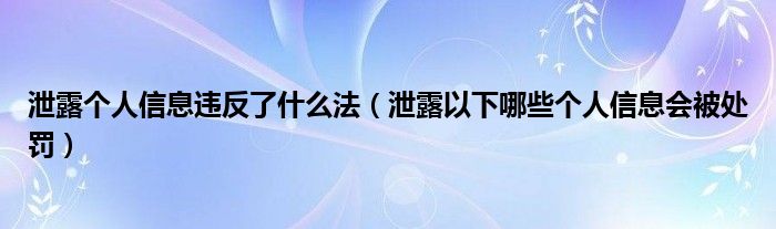 泄露个人信息违反了什么法（泄露以下哪些个人信息会被处罚）