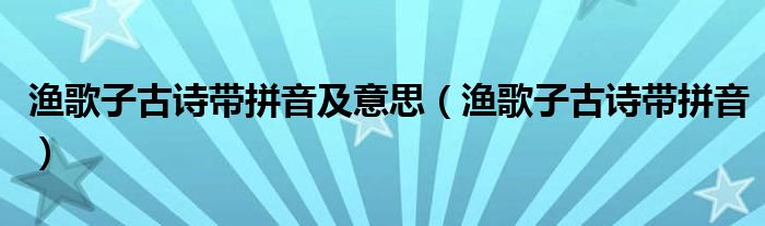 渔歌子古诗带拼音及意思（渔歌子古诗带拼音）