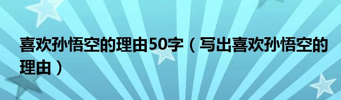 喜欢孙悟空的理由50字（写出喜欢孙悟空的理由）