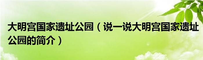 大明宫国家遗址公园（说一说大明宫国家遗址公园的简介）