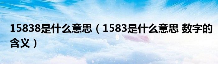 15838是什么意思（1583是什么意思 数字的含义）