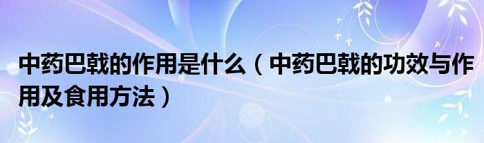 中药巴戟的作用是什么（中药巴戟的功效与作用及食用方法）